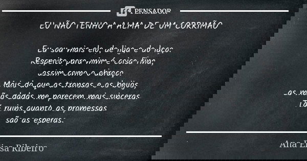 EU NÃO TENHO A ALMA DE UM CORRIMÃO Eu sou mais elo, de liga e do laço. Respeito para mim é coisa fina, assim como o abraço. Mais do que as transas e os beijos, ... Frase de Ana Elisa Ribeiro.