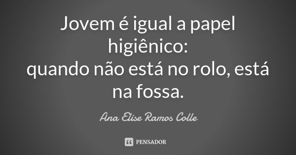 Jovem é igual a papel higiênico: quando não está no rolo, está na fossa.... Frase de Ana Elise Ramos Colle.