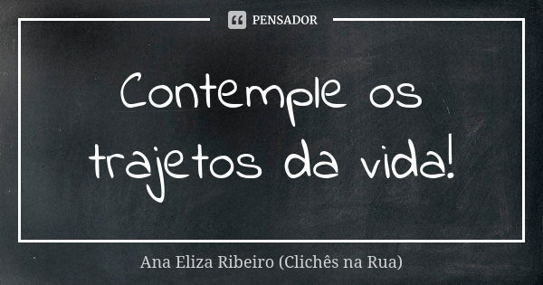 Contemple os trajetos da vida!... Frase de Ana Eliza Ribeiro (Clichês na Rua).