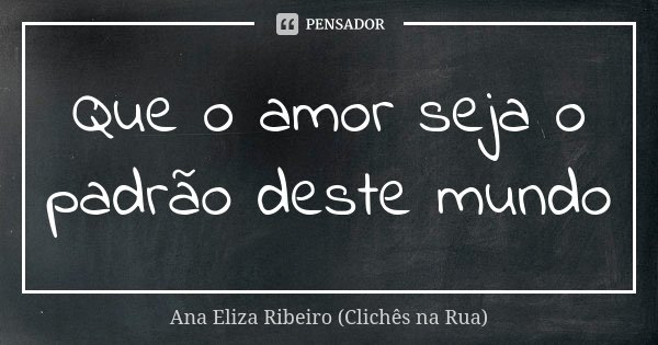 Que o amor seja o padrão deste mundo... Frase de Ana Eliza Ribeiro (Clichês na Rua).