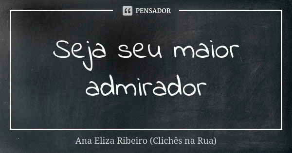 Seja seu maior admirador... Frase de Ana Eliza Ribeiro (Clichês na Rua).