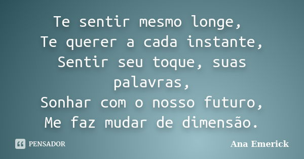 Te sentir mesmo longe, Te querer a cada instante, Sentir seu toque, suas palavras, Sonhar com o nosso futuro, Me faz mudar de dimensão.... Frase de Ana Emerick.