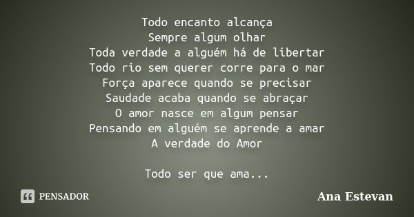 Todo encanto alcança Sempre algum olhar Toda verdade a alguém há de libertar Todo rio sem querer corre para o mar Força aparece quando se precisar Saudade acaba... Frase de Ana Estevan.