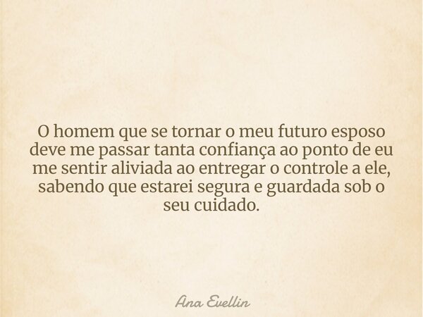 O homem que se tornar o meu futuro esposo deve me passar tanta confiança ao ponto de eu me sentir aliviada ao entregar o controle a ele, sabendo que estarei seg... Frase de Ana Evellin.