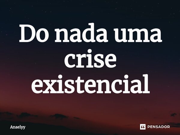 Do nada uma crise existencial⁠... Frase de Anaelyy.