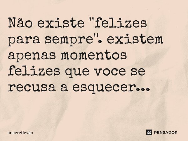 Não existe ''felizes para sempre''. existem apenas momentos felizes que voce se recusa a esquecer... ⁠... Frase de anaereflexão.