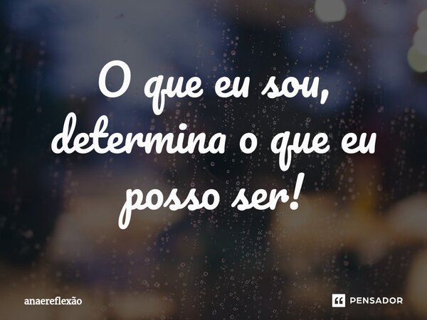 ⁠O que eu sou, determina o que eu posso ser!... Frase de anaereflexão.