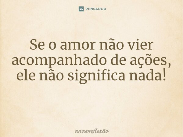 Se o amor não vier acompanhado de ações, ele não significa nada! ⁠... Frase de anaereflexão.