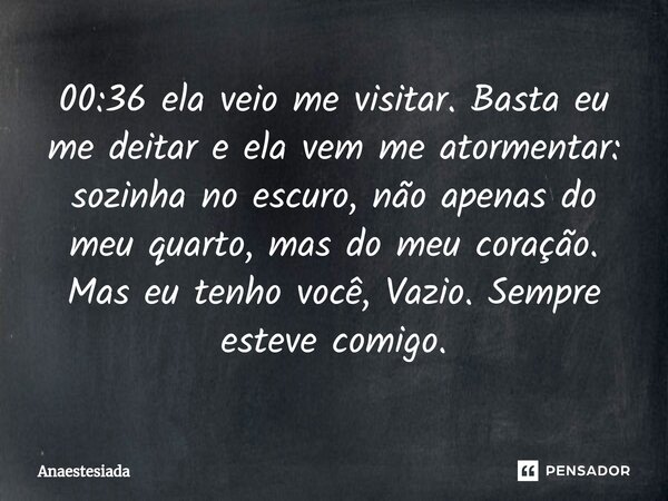 00:36 ela veio me visitar. Basta eu me deitar e ela vem me atormentar: sozinha no escuro, não apenas do meu quarto, mas do meu coração. Mas eu tenho você, Vazio... Frase de Anaestesiada.