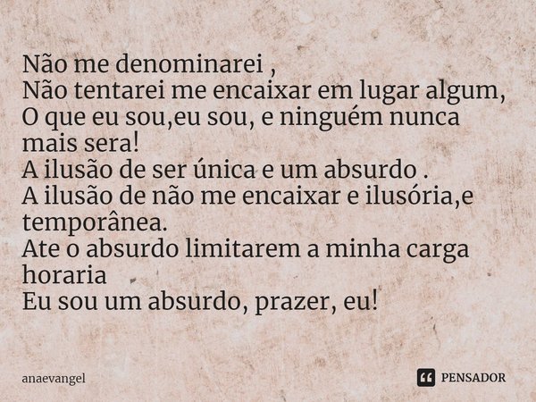 ⁠Não me denominarei ,
Não tentarei me encaixar em lugar algum,
O que eu sou,eu sou, e ninguém nunca mais sera!
A ilusão de ser única e um absurdo .
A ilusão de ... Frase de anaevangel.