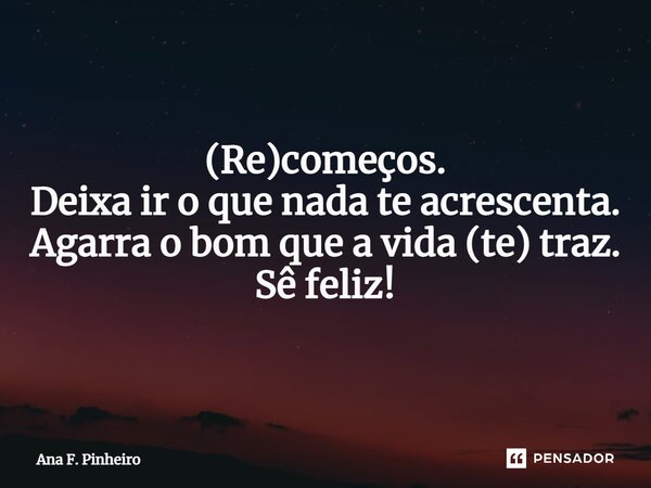 ⁠(Re)começos. Deixa ir o que nada te acrescenta. Agarra o bom que a vida (te) traz. Sê feliz!... Frase de Ana F. Pinheiro.