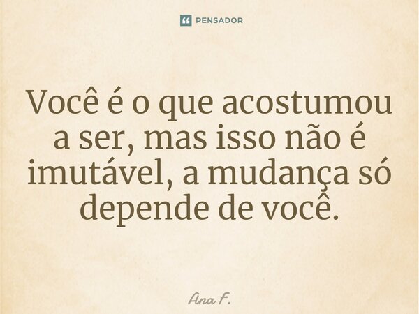 ⁠Você é o que acostumou a ser, mas isso não é imutável, a mudança só depende de você.... Frase de Ana F..