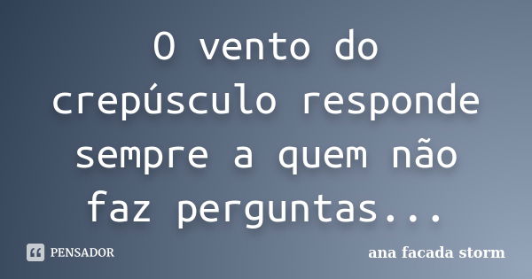 O vento do crepúsculo responde sempre a quem não faz perguntas...... Frase de ana facada storm.