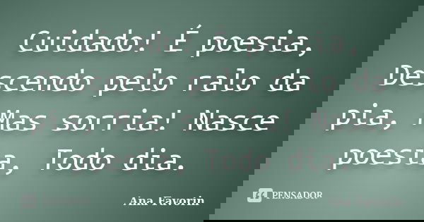 Cuidado! É poesia, Descendo pelo ralo da pia, Mas sorria! Nasce poesia, Todo dia.... Frase de Ana Favorin.
