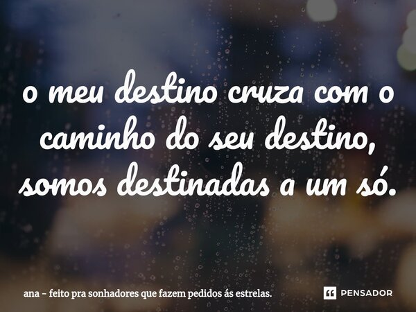 o meu destino cruza com o caminho do seu destino, somos destinadas a um só.⁠... Frase de ana - feito pra sonhadores que fazem pedidos ás estrelas..