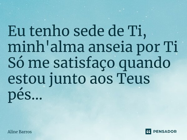 ⁠Eu tenho sede de Ti, minh'alma anseia por Ti Só me satisfaço quando estou junto aos Teus pés...... Frase de Aline Barros.