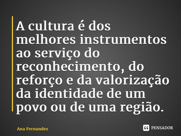 A cultura é dos melhores instrumentos ao serviço do reconhecimento, do reforço e da valorização da identidade de um povo ou de uma região.... Frase de Ana Fernandes.