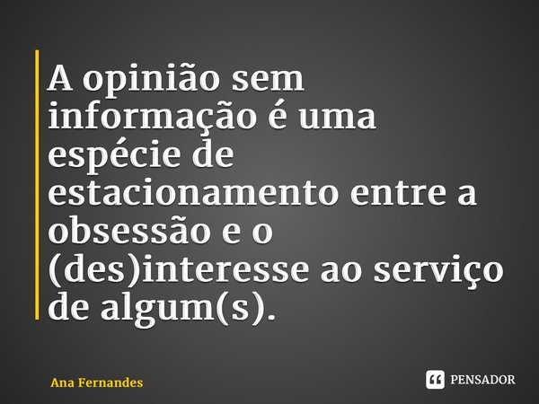 ⁠⁠A opinião sem informação é uma espécie de estacionamento entre a obsessão e o (des)interesse ao serviço de algum(s).... Frase de Ana Fernandes.