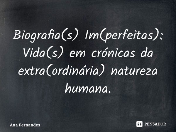 ⁠Biografia(s) Im(perfeitas): Vida(s) em crónicas da extra(ordinária) natureza humana.... Frase de Ana Fernandes.