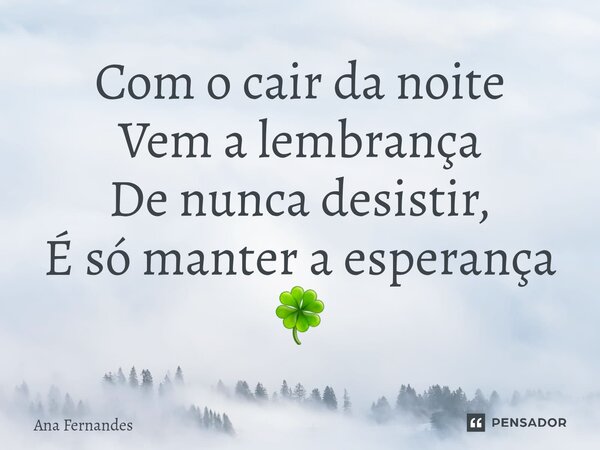 ⁠Com o cair da noite Vem a lembrança De nunca desistir, É só manter a esperança 🍀... Frase de Ana Fernandes.