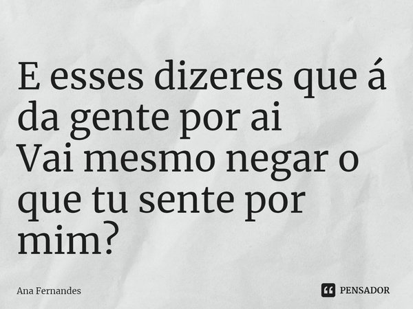 ⁠E esses dizeres que á da gente por ai
Vai mesmo negar o que tu sente por mim?... Frase de Ana Fernandes.