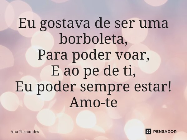 ⁠Eu gostava de ser uma borboleta, Para poder voar, E ao pe de ti, Eu poder sempre estar! Amo-te... Frase de Ana Fernandes.
