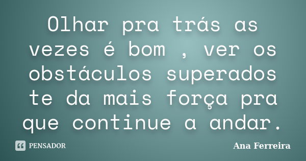 Olhar pra trás as vezes é bom , ver os obstáculos superados te da mais força pra que continue a andar.... Frase de Ana Ferreira.