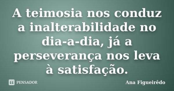A teimosia nos conduz a inalterabilidade no dia-a-dia, já a perseverança nos leva à satisfação.... Frase de Ana Figueirêdo.