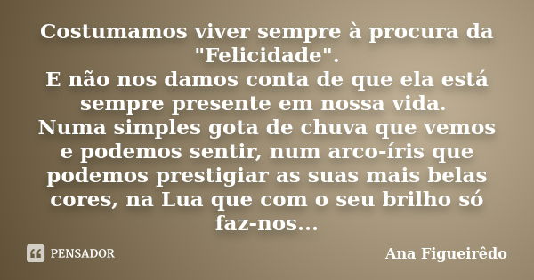 Costumamos viver sempre à procura da "Felicidade". E não nos damos conta de que ela está sempre presente em nossa vida. Numa simples gota de chuva que... Frase de Ana Figueirêdo.