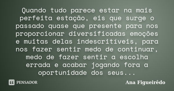 Quando tudo parece estar na mais perfeita estação, eis que surge o passado quase que presente para nos proporcionar diversificadas emoções e muitas delas indesc... Frase de Ana Figueirêdo.