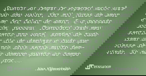 Quanto ao tempo te esperei mais você não deu valor, fez mil juras de amor e me fez falar de amor. E o passado assim, passou. Transferi todo meu sentimento pra v... Frase de Ana Figueirêdo.