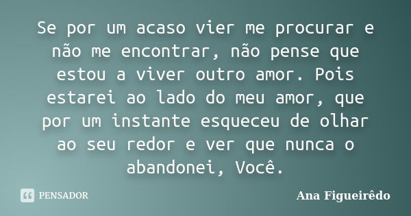 Se por um acaso vier me procurar e não me encontrar, não pense que estou a viver outro amor. Pois estarei ao lado do meu amor, que por um instante esqueceu de o... Frase de Ana Figueirêdo.