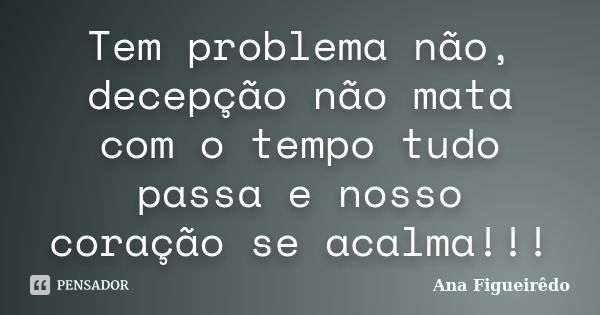 Tem problema não, decepção não mata com o tempo tudo passa e nosso coração se acalma!!!... Frase de Ana Figueirêdo.