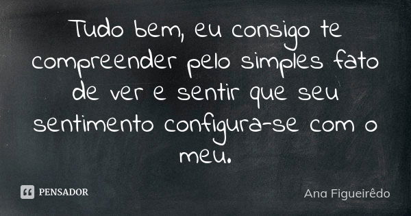 Tudo bem, eu consigo te compreender pelo simples fato de ver e sentir que seu sentimento configura-se com o meu.... Frase de Ana Figueirêdo.