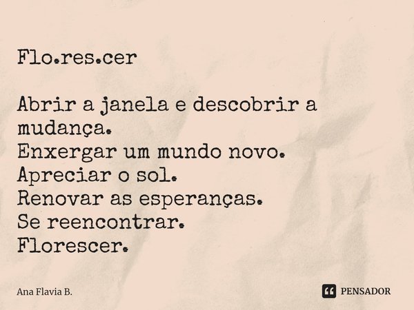 ⁠Flo.res.cer Abrir a janela e descobrir a mudança. Enxergar um mundo novo. Apreciar o sol. Renovar as esperanças. Se reencontrar. Florescer.... Frase de Ana Flavia B..