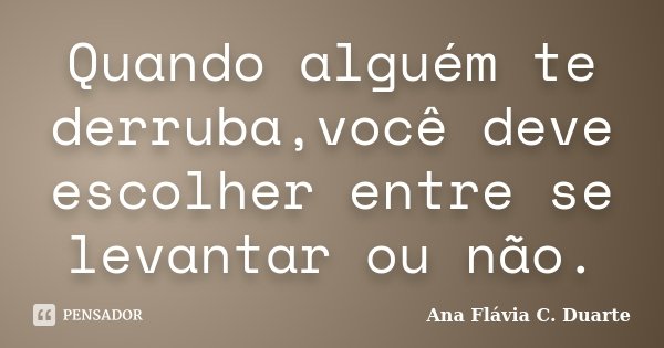 Quando alguém te derruba,você deve escolher entre se levantar ou não.... Frase de Ana Flávia C. Duarte.