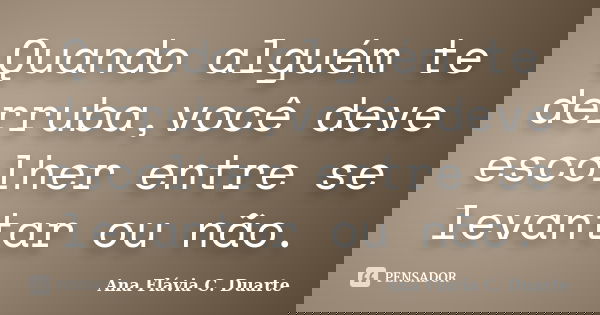 Quando alguém te derruba,você deve escolher entre se levantar ou não.... Frase de Ana Flávia C. Duarte.