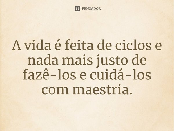 ⁠A vida é feita de ciclos e nada mais justo de fazê-los e cuidá-los com maestria.... Frase de Ana Flávia Camilo.