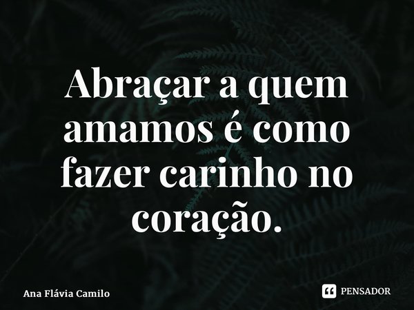 ⁠Abraçar a quem amamos é como fazer carinho no coração.... Frase de Ana Flávia Camilo.