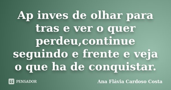 Ap inves de olhar para tras e ver o quer perdeu,continue seguindo e frente e veja o que ha de conquistar.... Frase de Ana Flavia Cardoso Costa.