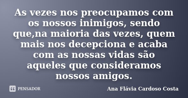 As vezes nos preocupamos com os nossos inimigos, sendo que,na maioria das vezes, quem mais nos decepciona e acaba com as nossas vidas são aqueles que consideram... Frase de Ana Flávia Cardoso Costa.