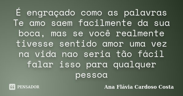 É engraçado como as palavras Te amo saem facilmente da sua boca, mas se você realmente tivesse sentido amor uma vez na vida nao seria tão fácil falar isso para ... Frase de Ana Flávia Cardoso Costa.