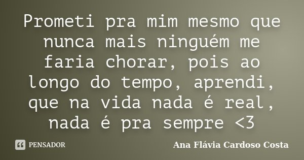Prometi pra mim mesmo que nunca mais ninguém me faria chorar, pois ao longo do tempo, aprendi, que na vida nada é real, nada é pra sempre <3... Frase de Ana Flávia Cardoso Costa.