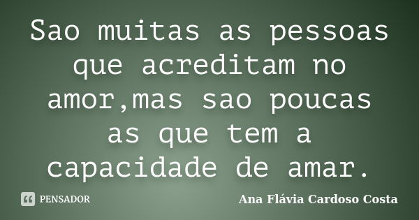 Sao muitas as pessoas que acreditam no amor,mas sao poucas as que tem a capacidade de amar.... Frase de Ana Flavia Cardoso Costa.