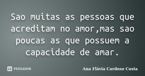 Sao muitas as pessoas que acreditam no amor,mas sao poucas as que possuem a capacidade de amar.... Frase de Ana Flavia Cardoso Costa.