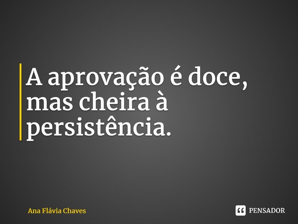 ⁠A aprovação é doce, mas cheira à persistência.... Frase de Ana Flávia Chaves.