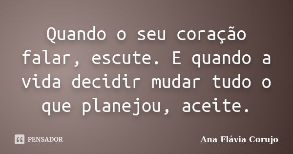 Quando o seu coração falar, escute. E quando a vida decidir mudar tudo o que planejou, aceite.... Frase de Ana Flávia Corujo.