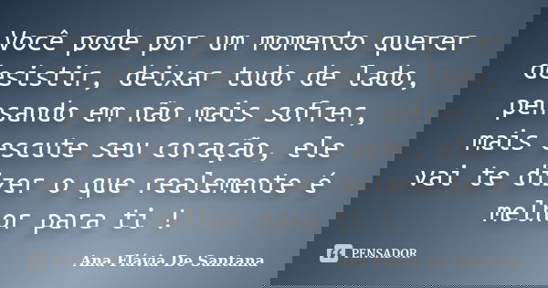 Você pode por um momento querer desistir, deixar tudo de lado, pensando em não mais sofrer, mais escute seu coração, ele vai te dizer o que realemente é melhor ... Frase de Ana Flávia De Santana.