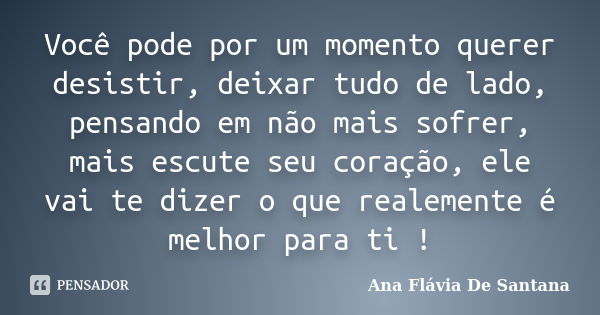 Você pode por um momento querer desistir, deixar tudo de lado, pensando em não mais sofrer, mais escute seu coração, ele vai te dizer o que realemente é melhor ... Frase de Ana Flávia De Santana.