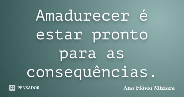 Amadurecer é estar pronto para as consequências.... Frase de Ana Flávia Miziara.